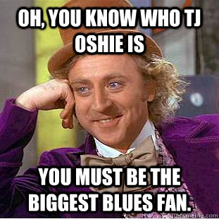 Oh, you know who TJ Oshie is You must be the biggest Blues fan.  - Oh, you know who TJ Oshie is You must be the biggest Blues fan.   Condescending Wonka