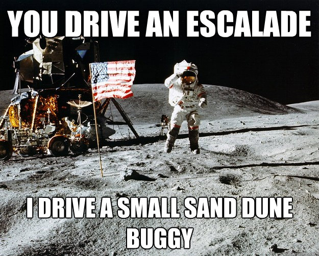 you drive an escalade i drive a small sand dune buggy  Unimpressed Astronaut