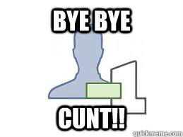 BYE BYE CUNT!!  BYE BYE CUNT