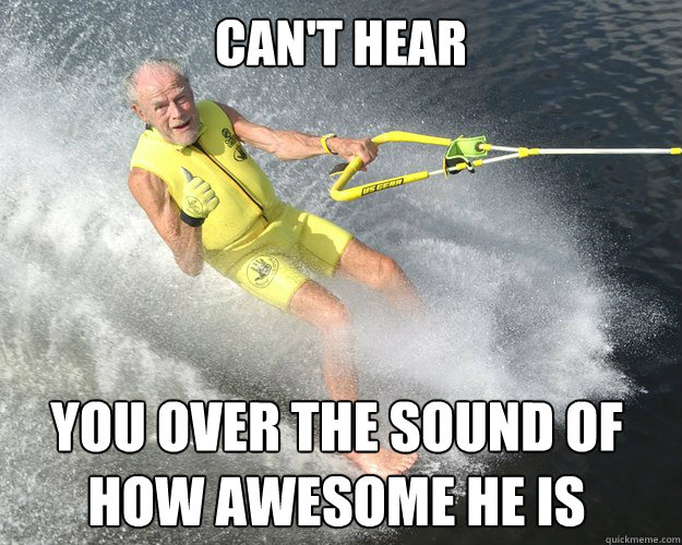 Can't hear You over the sound of how awesome he is  Extreme Senior Citizen
