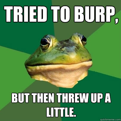 Tried to burp,
 but then threw up a little.  Foul Bachelor Frog