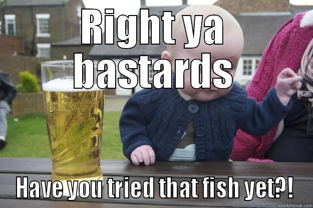 RIGHT YA BASTARDS HAVE YOU TRIED THAT FISH YET?! drunk baby