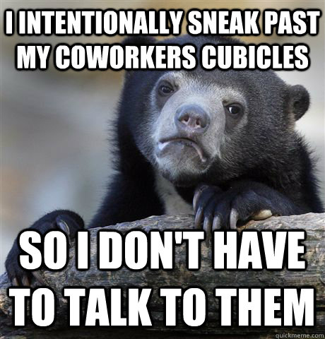 I intentionally sneak past my coworkers cubicles So I don't have to talk to them  Confession Bear