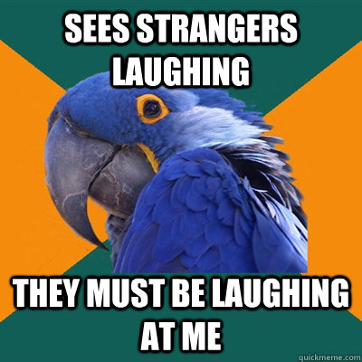 Sees strangers laughing they must be laughing at me  Paranoid Parrot