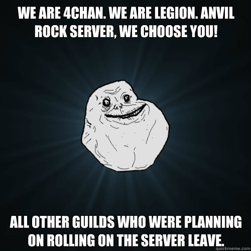 We are 4chan. We are legion. Anvil rock server, we choose you! All other guilds who were planning on rolling on the server leave.  Forever Alone