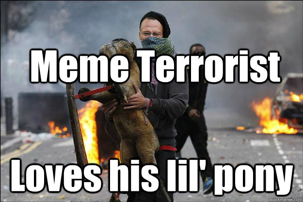 Meme Terrorist Loves his lil' pony  