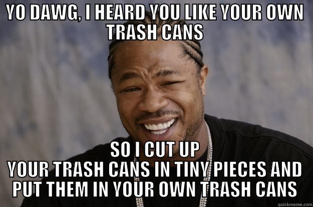 YO DAWG, I HEARD YOU LIKE YOUR OWN TRASH CANS SO I CUT UP YOUR TRASH CANS IN TINY PIECES AND PUT THEM IN YOUR OWN TRASH CANS Xzibit meme