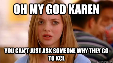 oh my god karen you can't just ask someone why they go to KCL  