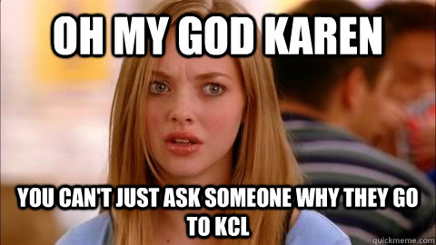 oh my god karen you can't just ask someone why they go to KCL - oh my god karen you can't just ask someone why they go to KCL  Oh my god karen