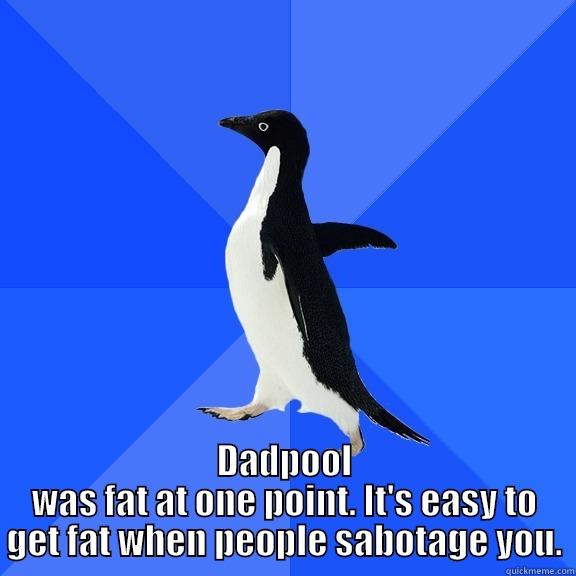  DADPOOL WAS FAT AT ONE POINT. IT'S EASY TO GET FAT WHEN PEOPLE SABOTAGE YOU. Socially Awkward Penguin