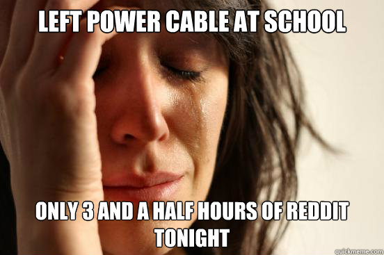 Left power cable at school today only 3 and a half hours of reddit tonight  First World Problems