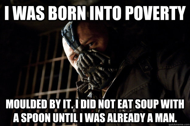 i was born into poverty moulded by it. I did not eat soup with a spoon until i was already a man.  Academy Bane