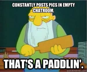 constantly posts pics in empty chatroom.  That's a paddlin'.  Paddlin Jasper