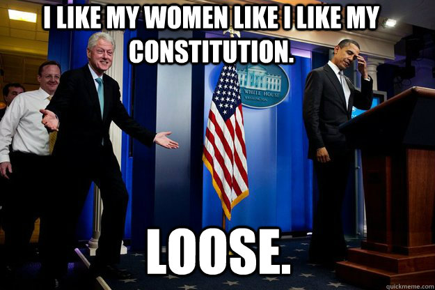 I like my women like I like my constitution. Loose.  Inappropriate Timing Bill Clinton