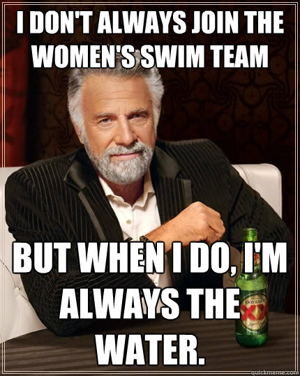 I don't always join the women's swim team But when I do, I'm always the water.  The Most Interesting Man In The World
