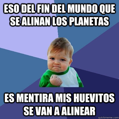 eso del fin del mundo que se alinan los planetas  es mentira mis huevitos se van a alinear    Success Kid