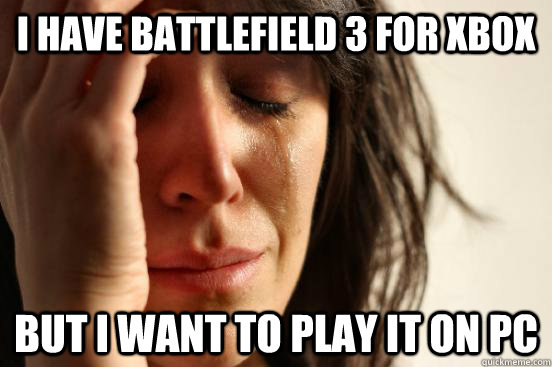 I have battlefield 3 for xbox But I want to play it on pc  First World Problems