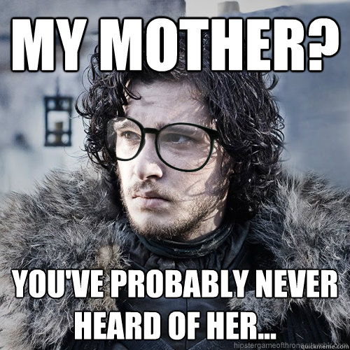 My mother? You've probably never heard of her... - My mother? You've probably never heard of her...  Hipster Jon Snow