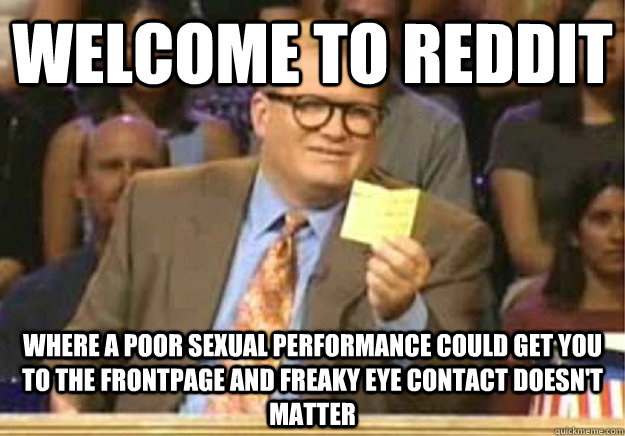 Welcome to reddit Where a poor sexual performance could get you to the frontpage and freaky eye contact doesn't matter  Welcome to