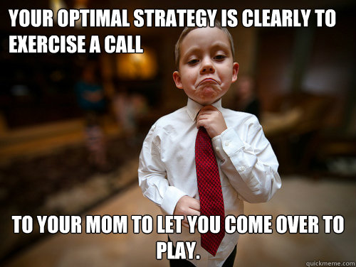 Your optimal strategy is clearly to exercise a call to your mom to let you come over to play.  Financial Advisor Kid