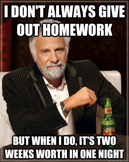 I don't always give out homework but when i do, it's two weeks worth in one night  The Most Interesting Man In The World