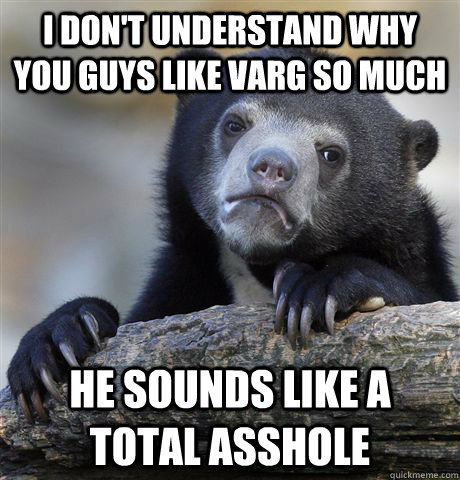 I don't understand why you guys like varg so much He sounds like a total asshole  Confession Bear