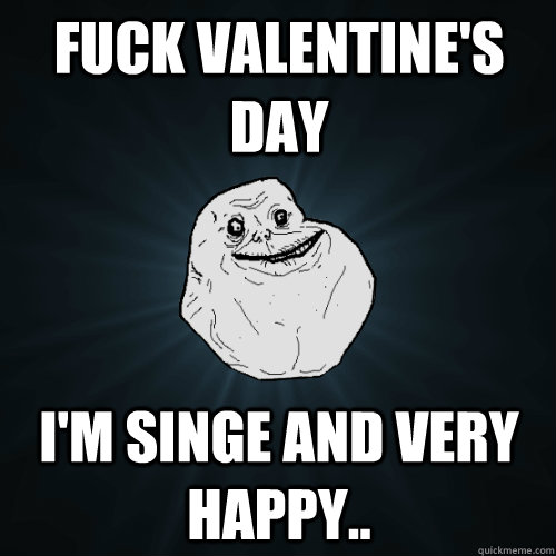 Fuck valentine's day I'm singe and very happy..  Forever Alone