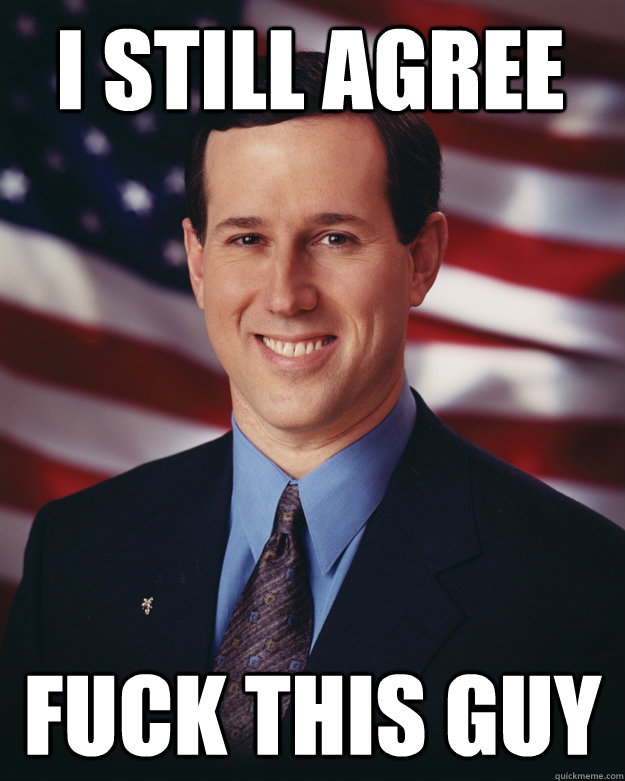 i still agree fuck this guy   Rick Santorum