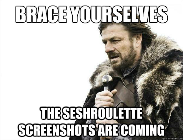 Brace yourselves the seshroulette screenshots are coming  Brace Yourselves - Borimir