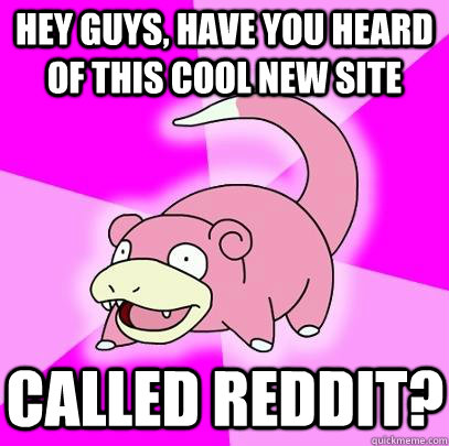 Hey guys, have you heard of this cool new site   called reddit?  Slowpoke