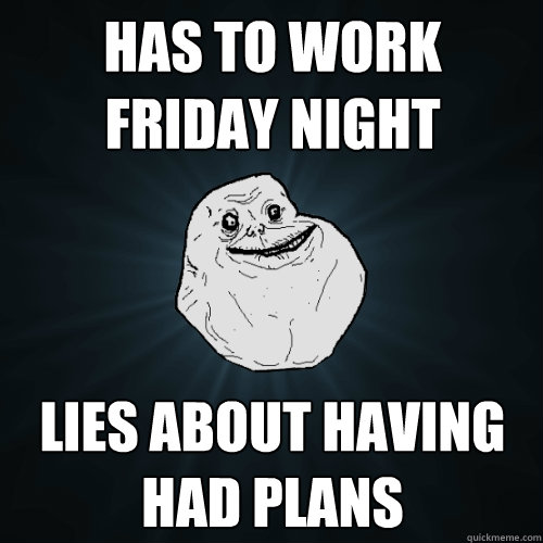has to work friday night   lies about having had plans  Forever Alone