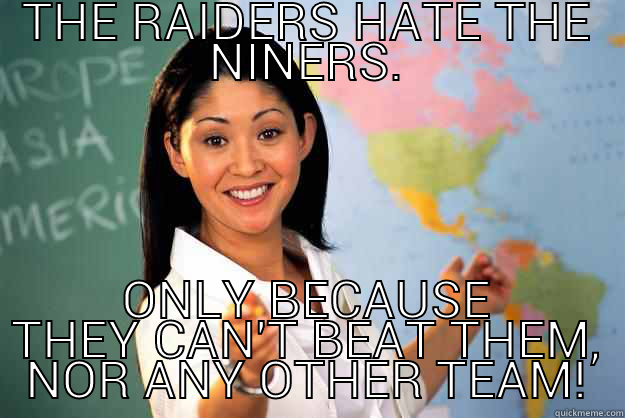 THE RAIDERS HATE THE NINERS. ONLY BECAUSE THEY CAN'T BEAT THEM, NOR ANY OTHER TEAM! Unhelpful High School Teacher