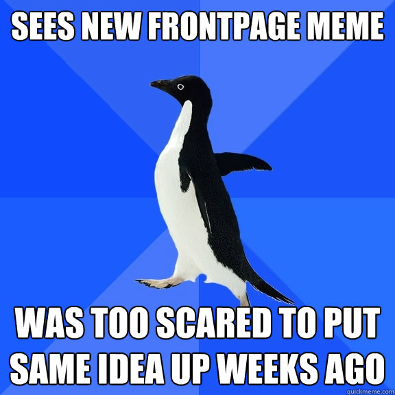 Sees new frontpage meme Was too scared to put same idea up weeks ago  Socially Awkward Penguin