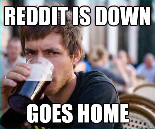 Reddit is down goes home  Lazy College Senior