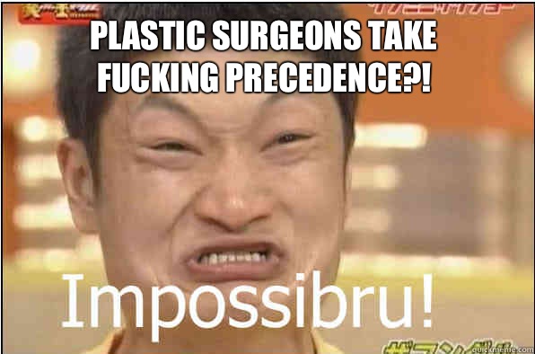 PLASTIC SURGEONS TAKE FUCKING PRECEDENCE?!  Impossibru