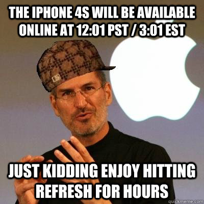 The iPhone 4S will be available online at 12:01 PST / 3:01 EST Just kidding enjoy hitting refresh for hours  Scumbag Steve Jobs