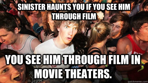 Sinister haunts you if you see him through film You see him through film in Movie Theaters.  Sudden Clarity Clarence