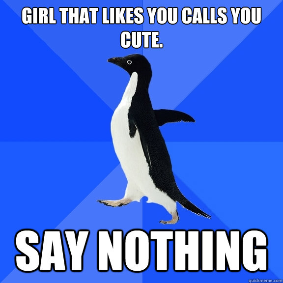 girl that likes you calls you cute. say nothing  Socially Awkward Penguin