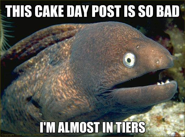 This cake day post is so bad I'm almost in tiers - This cake day post is so bad I'm almost in tiers  Bad Joke Eel