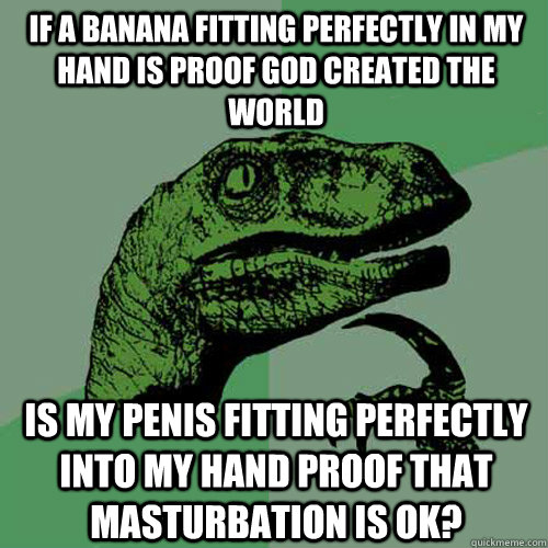 If a banana fitting perfectly in my hand is proof god created the world is my penis fitting perfectly into my hand proof that masturbation is ok? - If a banana fitting perfectly in my hand is proof god created the world is my penis fitting perfectly into my hand proof that masturbation is ok?  Philosoraptor