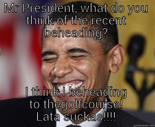 MR PRESIDENT, WHAT DO YOU THINK OF THE RECENT BEHEADING? I THINK I BEHEADING TO THEGOLFCOURSE! LATA SUCKAS!!!! Scumbag Obama