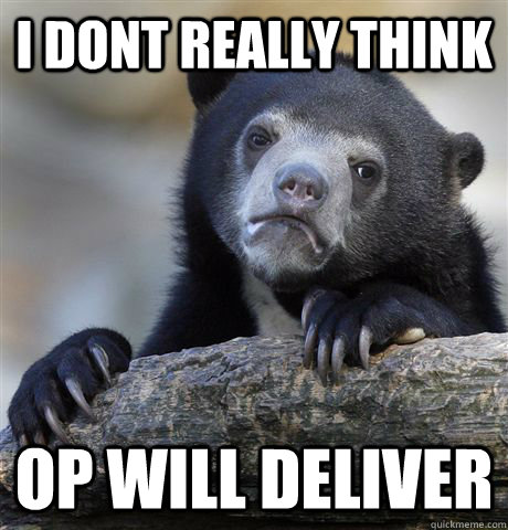 I dont really think  OP will deliver   Confession Bear