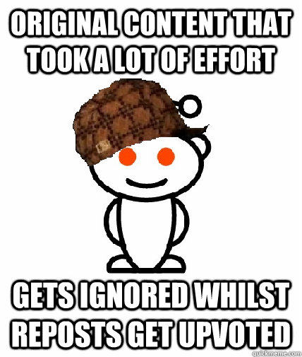 Original content that took a lot of effort gets ignored whilst reposts get upvoted - Original content that took a lot of effort gets ignored whilst reposts get upvoted  Scumbag Redditor