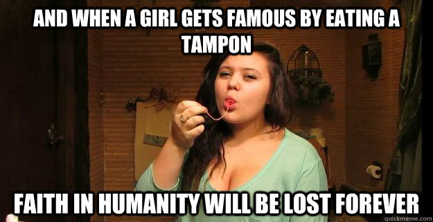 And when a girl gets famous by eating a tampon faith in humanity will be lost forever - And when a girl gets famous by eating a tampon faith in humanity will be lost forever  Tampon Girl