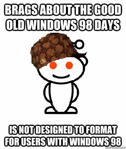 Brags about the good old windows 98 days Is not designed to format for users with windows 98  Scumbag Reddit