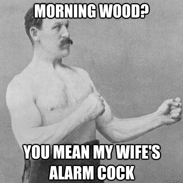 Morning Wood? You mean my wife's alarm cock - Morning Wood? You mean my wife's alarm cock  Misc