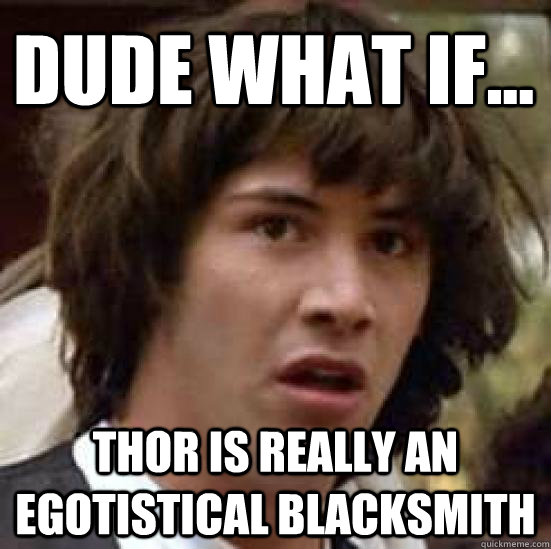 dude what if... thor is really an egotistical blacksmith - dude what if... thor is really an egotistical blacksmith  conspiracy keanu