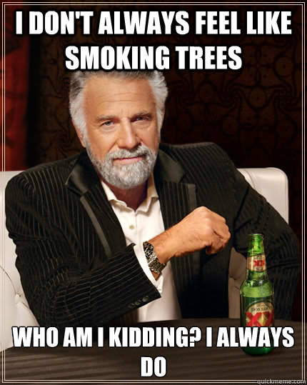 I don't always feel like smoking trees Who am i kidding? i always do  The Most Interesting Man In The World