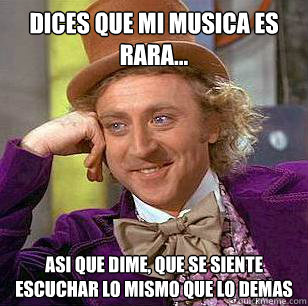 dices que mi musica es rara... asi que dime, ¿que se siente escuchar lo mismo que lo demas  Condescending Wonka