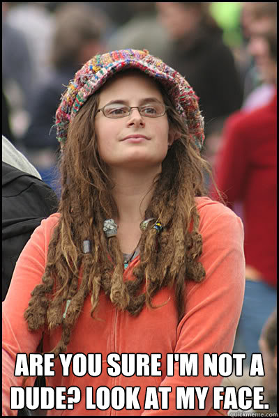  Are you sure I'm not a dude? look at my face.  College Liberal